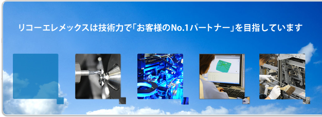 リコーエレメックスは技術力で「お客様のNo.1パートナー」を目指しています。