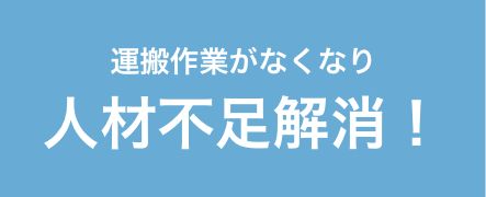 運搬作業がなくなり人材不足解消！